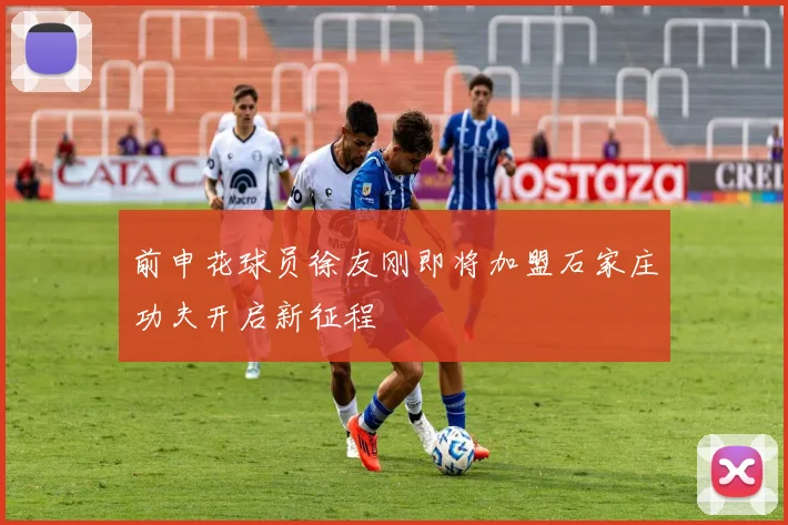 前申花球员徐友刚即将加盟石家庄功夫开启新征程