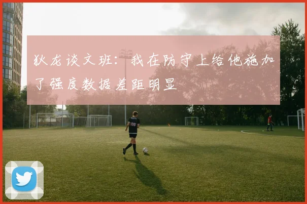 狄龙谈文班：我在防守上给他施加了强度数据差距明显