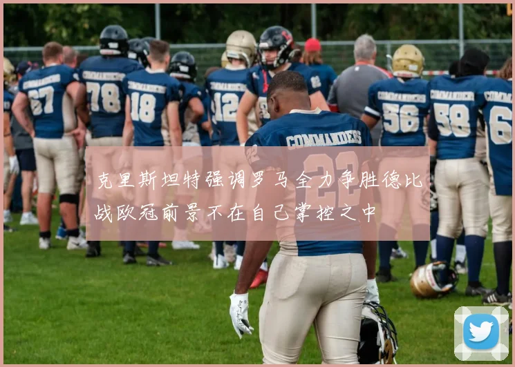 克里斯坦特强调罗马全力争胜德比战欧冠前景不在自己掌控之中