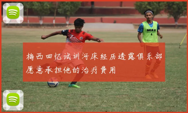 梅西回忆试训河床经历透露俱乐部愿意承担他的治疗费用