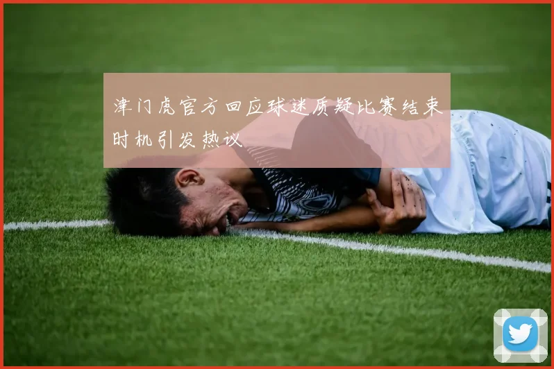 津门虎官方回应球迷质疑比赛结束时机引发热议