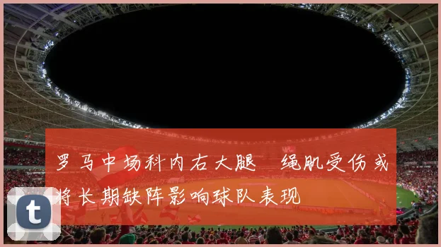 罗马中场科内右大腿腘绳肌受伤或将长期缺阵影响球队表现