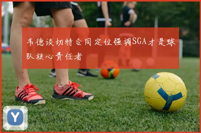 韦德谈切特合同定位强调SGA才是球队核心责任者