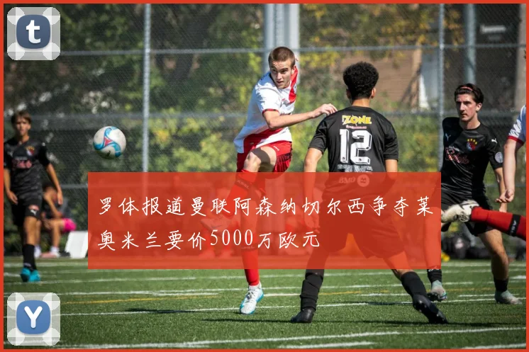 罗体报道曼联阿森纳切尔西争夺莱奥米兰要价5000万欧元