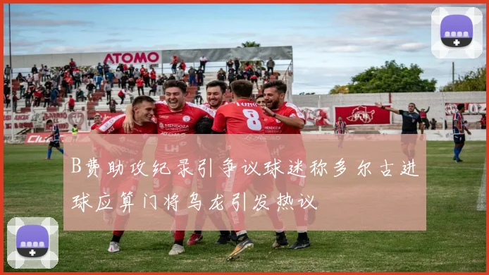 B费助攻纪录引争议球迷称多尔古进球应算门将乌龙引发热议