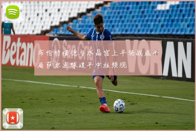 布伦特福德与水晶宫上半场战成平局萨尔点球追平中柱频现