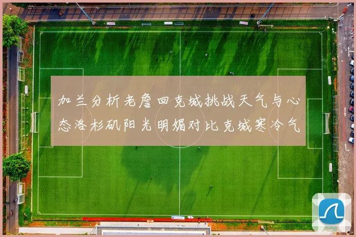 加兰分析老詹回克城挑战天气与心态洛杉矶阳光明媚对比克城寒冷气候