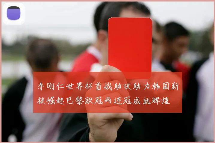 李刚仁世界杯首战助攻助力韩国新核崛起巴黎欧冠两连冠成就辉煌