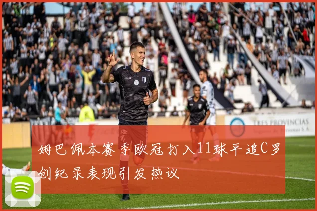 姆巴佩本赛季欧冠打入11球平追C罗创纪录表现引发热议