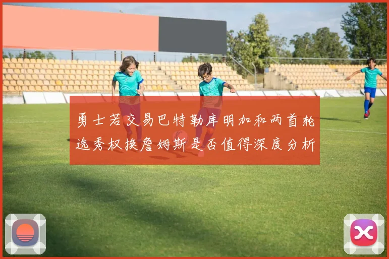 勇士若交易巴特勒库明加和两首轮选秀权换詹姆斯是否值得深度分析