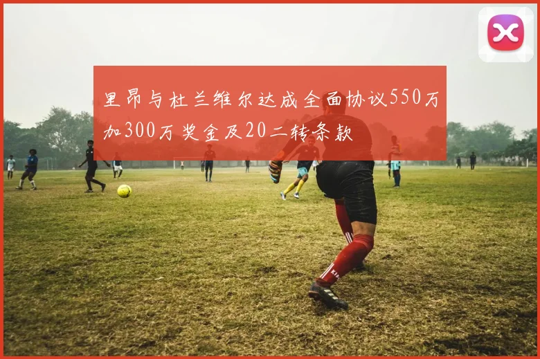 里昂与杜兰维尔达成全面协议550万加300万奖金及20二转条款