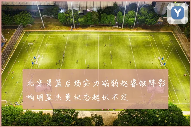 北京男篮后场实力减弱赵睿缺阵影响明显杰曼状态起伏不定