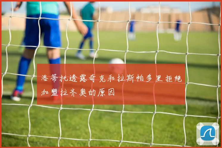 洛蒂托透露奇克和拉斯帕多里拒绝加盟拉齐奥的原因