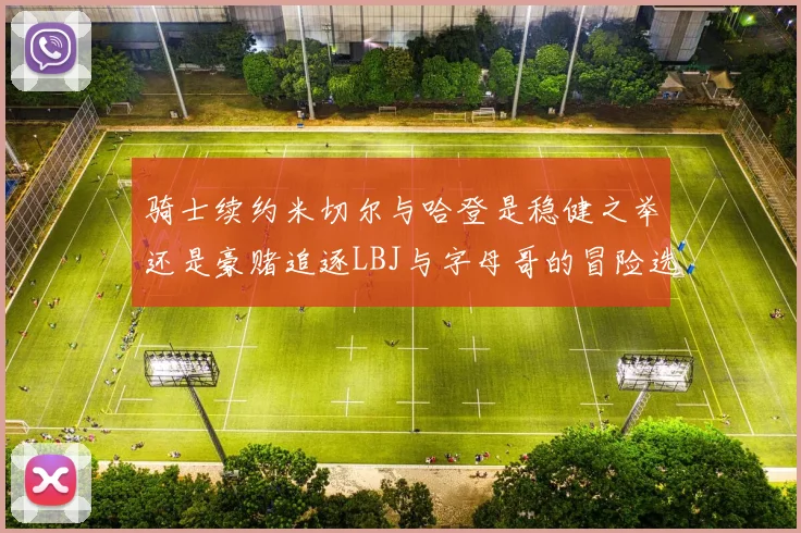 骑士续约米切尔与哈登是稳健之举还是豪赌追逐LBJ与字母哥的冒险选择