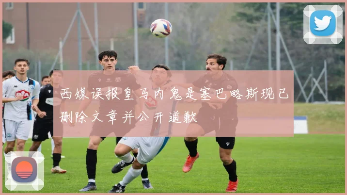 西媒误报皇马内鬼是塞巴略斯现已删除文章并公开道歉