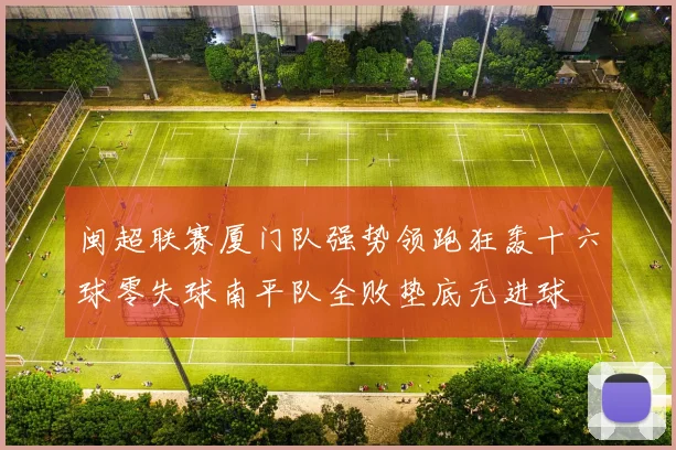 闽超联赛厦门队强势领跑狂轰十六球零失球南平队全败垫底无进球