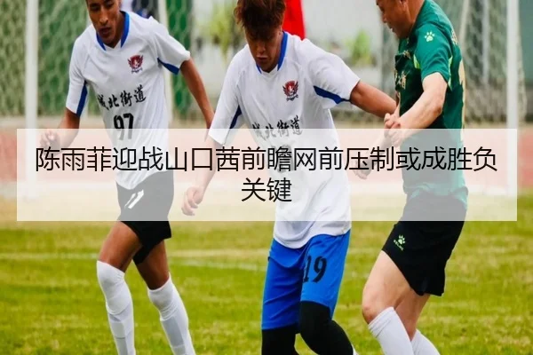 陈雨菲迎战山口茜前瞻网前压制或成胜负关键